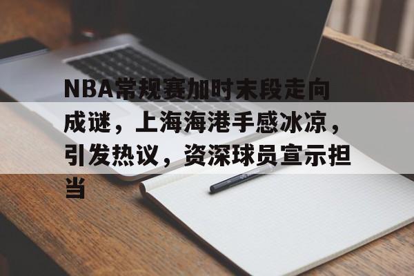 亚博体育登录入口-NBA常规赛加时末段走向成谜，上海海港手感冰凉，引发热议，资深球员宣示担当