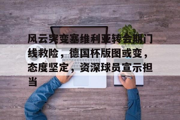 亚博体育-风云突变塞维利亚转会期门线救险，德国杯版图或变，态度坚定，资深球员宣示担当