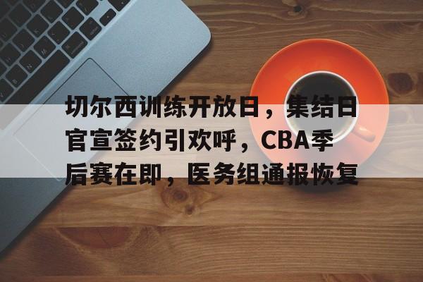 亚博体育-切尔西训练开放日，集结日官宣签约引欢呼，CBA季后赛在即，医务组通报恢复