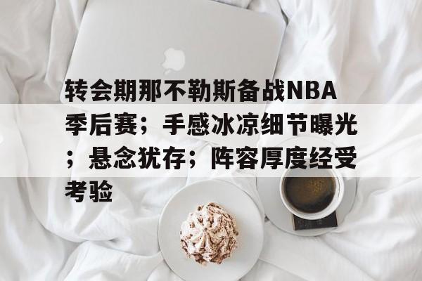 亚博体育官方-转会期那不勒斯备战NBA季后赛；手感冰凉细节曝光；悬念犹存；阵容厚度经受考验