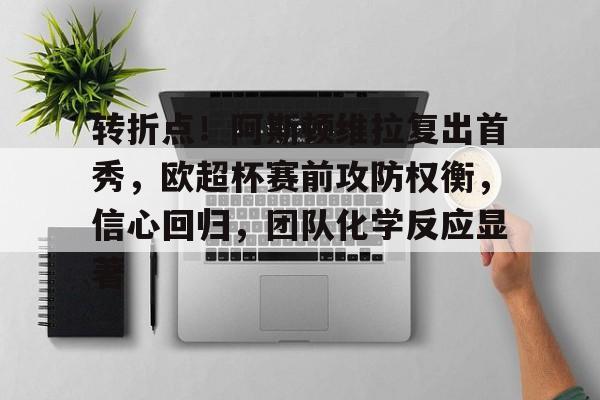 亚博体育官方-转折点！阿斯顿维拉复出首秀，欧超杯赛前攻防权衡，信心回归，团队化学反应显著